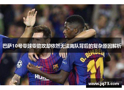 巴萨10号零球零助攻却依然无法离队背后的复杂原因解析 巴萨10号零球零助攻却依然无法离队背后的复杂原因解析