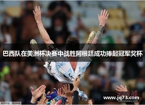 巴西队在美洲杯决赛中战胜阿根廷成功捧起冠军奖杯