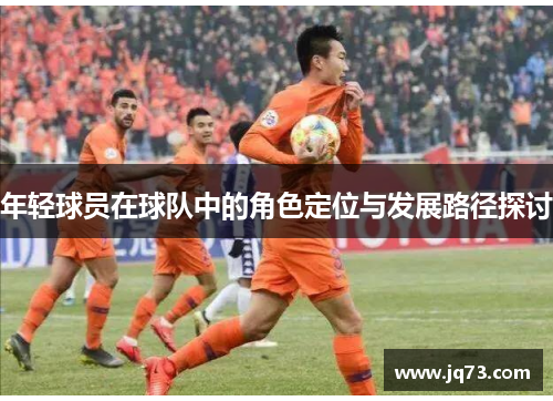 年轻球员在球队中的角色定位与发展路径探讨 年轻球员在球队中的角色定位与发展路径探讨