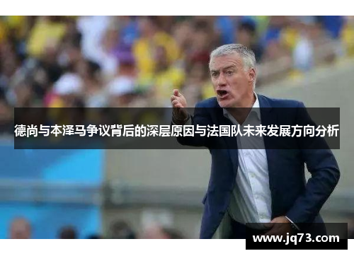 德尚与本泽马争议背后的深层原因与法国队未来发展方向分析 德尚与本泽马争议背后的深层原因与法国队未来发展方向分析