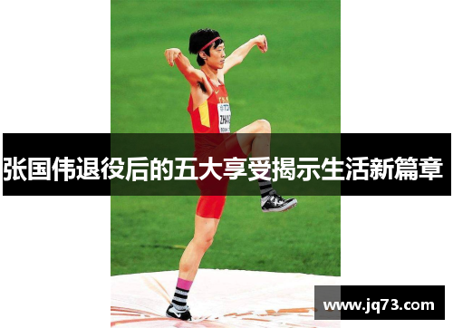 张国伟退役后的五大享受揭示生活新篇章 